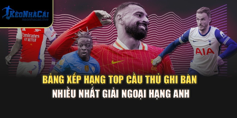 Bảng xếp hạng top cầu thủ ghi bàn nhiều nhất giải Ngoại hạng Anh