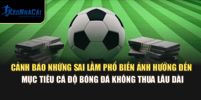 Cá Độ Bóng Đá Không Thua - Mẹo Quản Lý Vốn Từ Kèo Nhà Cái Cảnh báo những sai lầm phổ biến ảnh hưởng đến mục tiêu Cá độ bóng đá không thua lâu dài