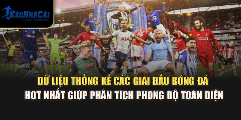 Dữ liệu thống kê các giải đấu bóng đá hot nhất giúp phân tích phong độ toàn diện