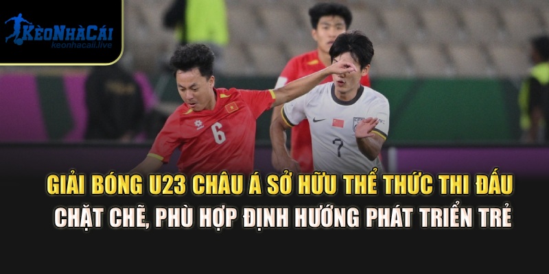 Giải bóng U23 châu Á sở hữu thể thức thi đấu chặt chẽ, phù hợp định hướng phát triển trẻ