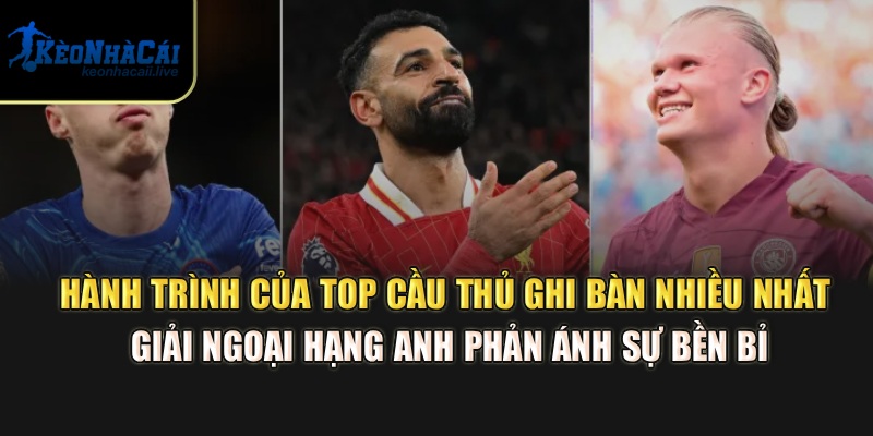 Hành trình của top cầu thủ ghi bàn nhiều nhất giải Ngoại hạng Anh phản ánh sự bền bỉ