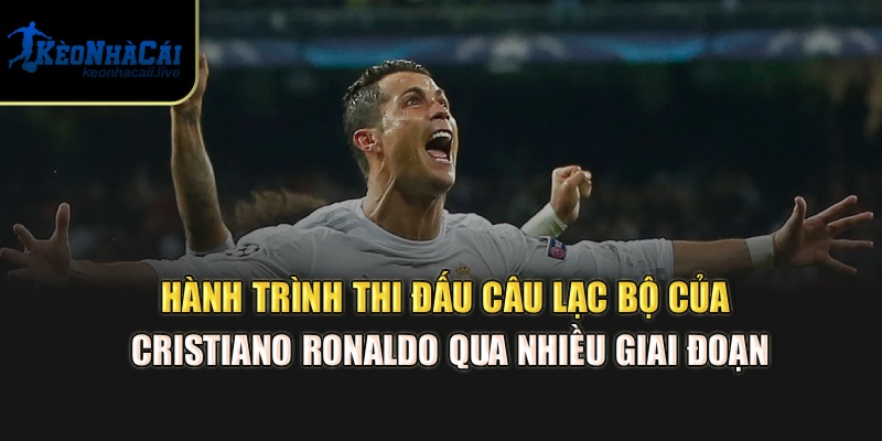 Hành trình thi đấu câu lạc bộ của Cristiano Ronaldo qua nhiều giai đoạn