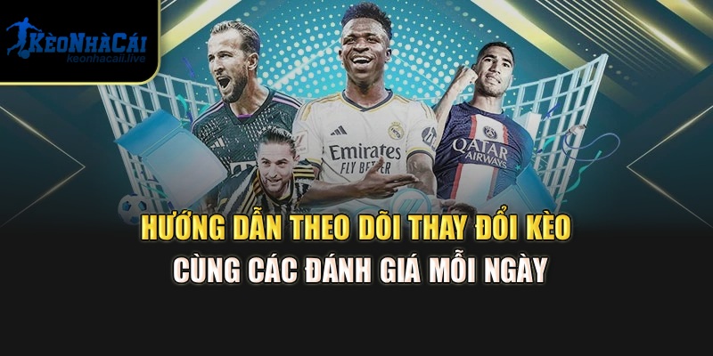Hướng dẫn theo dõi thay đổi kèo cùng các đánh giá mỗi ngày