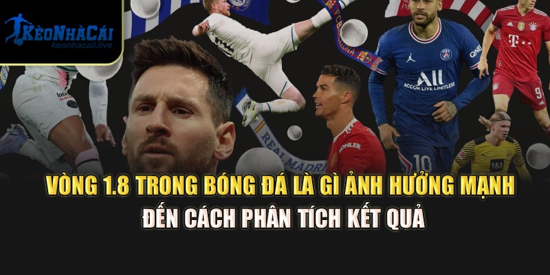 Vòng 1.8 trong bóng đá là gì ảnh hưởng mạnh đến cách phân tích kết quả