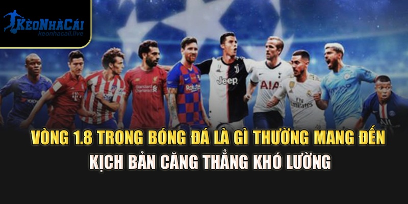 Vòng 1.8 trong bóng đá là gì thường mang đến kịch bản căng thẳng khó lường