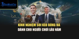 Kinh Nghiệm Soi Kèo Bóng Đá Từ Kèo Nhà Cái Cho Người Chơi Lâu Năm