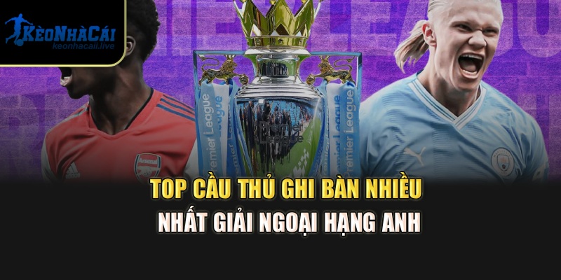 Top Cầu Thủ Ghi Bàn Nhiều Nhất Giải Ngoại Hạng Anh Hiện Nay